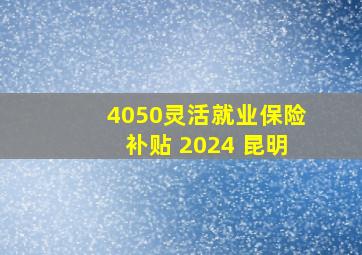 4050灵活就业保险补贴 2024 昆明